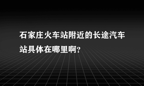 石家庄火车站附近的长途汽车站具体在哪里啊？