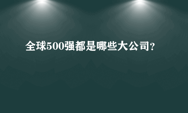 全球500强都是哪些大公司？