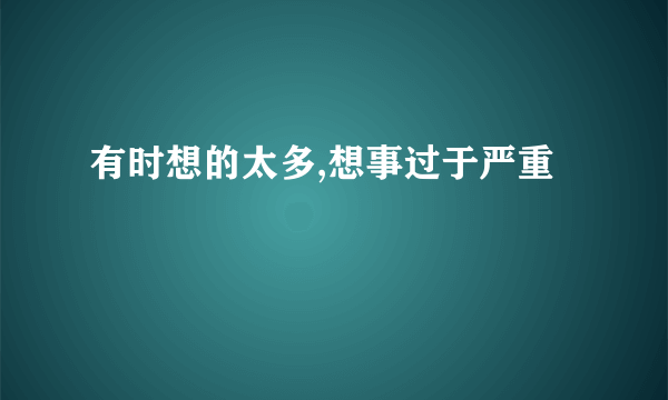 有时想的太多,想事过于严重