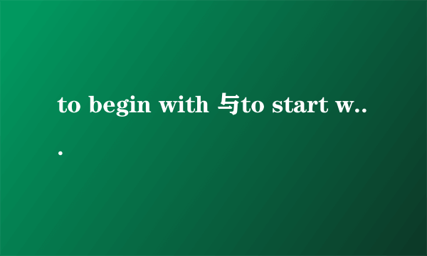 to begin with 与to start with的区别