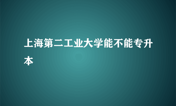 上海第二工业大学能不能专升本