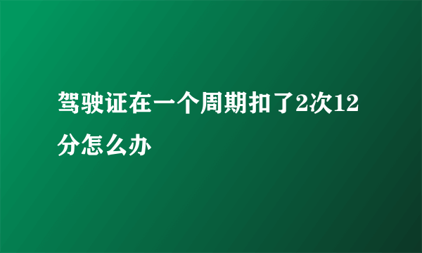 驾驶证在一个周期扣了2次12分怎么办