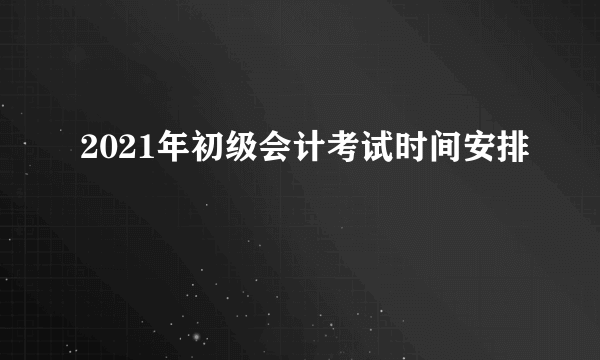 2021年初级会计考试时间安排