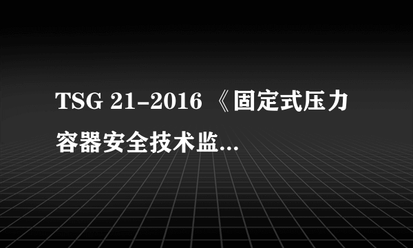 TSG 21-2016 《固定式压力容器安全技术监察规程》 安全阀的整定压力“一般”不大于该压力容器的设计压力