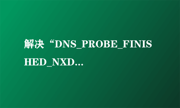 解决“DNS_PROBE_FINISHED_NXDOMAIN”问题？