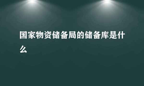 国家物资储备局的储备库是什么