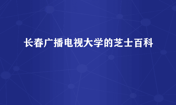 长春广播电视大学的芝士百科