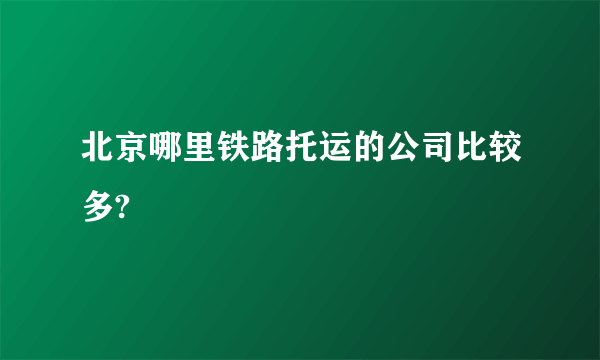 北京哪里铁路托运的公司比较多?