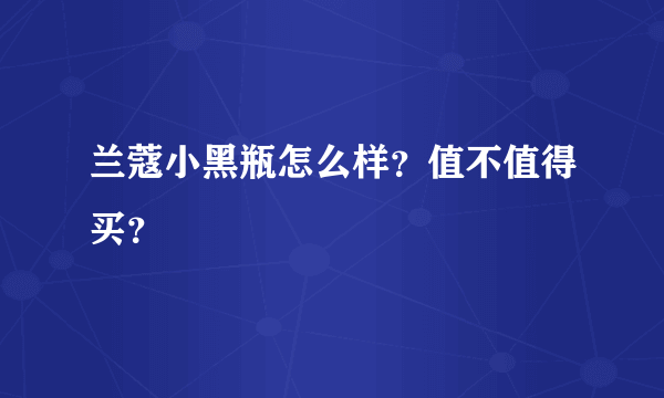 兰蔻小黑瓶怎么样？值不值得买？