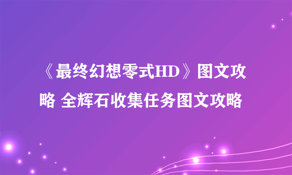 《最终幻想零式HD》图文攻略 全辉石收集任务图文攻略