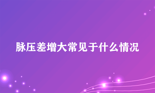 脉压差增大常见于什么情况