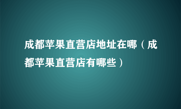 成都苹果直营店地址在哪（成都苹果直营店有哪些）