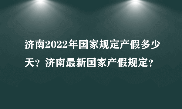 济南2022年国家规定产假多少天？济南最新国家产假规定？