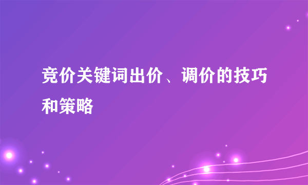 竞价关键词出价、调价的技巧和策略