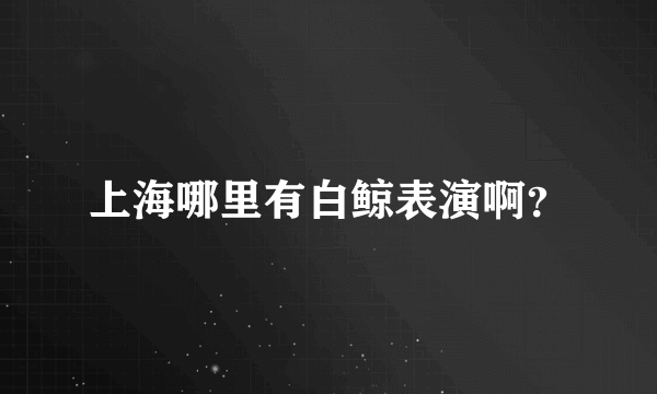 上海哪里有白鲸表演啊？