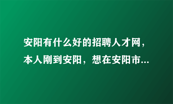 安阳有什么好的招聘人才网，本人刚到安阳，想在安阳市找份工作。