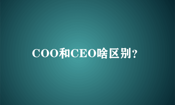 COO和CEO啥区别？