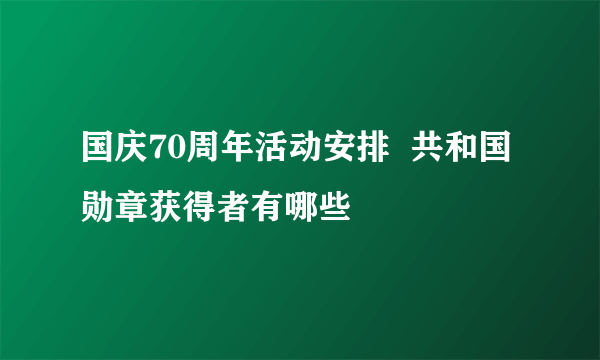 国庆70周年活动安排  共和国勋章获得者有哪些