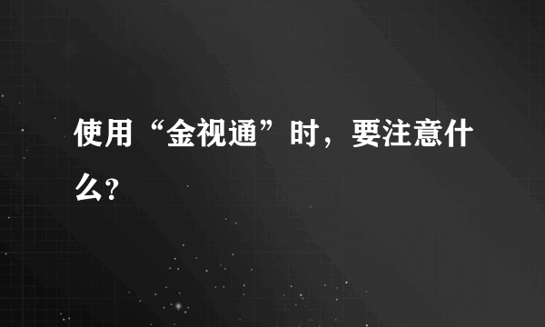 使用“金视通”时，要注意什么？