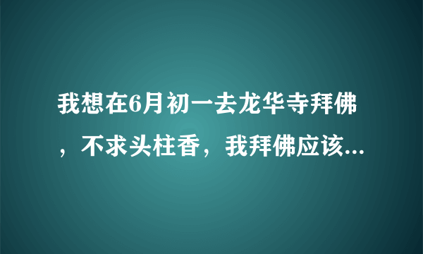 我想在6月初一去龙华寺拜佛，不求头柱香，我拜佛应该注意什么，磕头磕3次还是一次，每个佛都要磕头么？