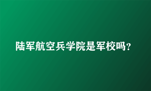 陆军航空兵学院是军校吗？