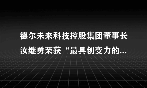 德尔未来科技控股集团董事长汝继勇荣获“最具创变力的苏商新领军者”称号