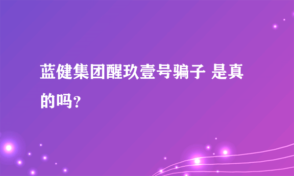 蓝健集团醒玖壹号骗子 是真的吗？