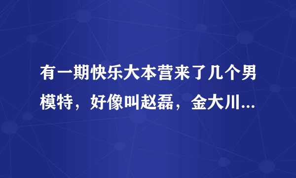 有一期快乐大本营来了几个男模特，好像叫赵磊，金大川什么的，是哪一期？