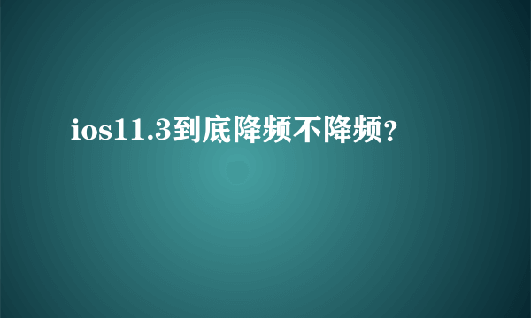 ios11.3到底降频不降频？