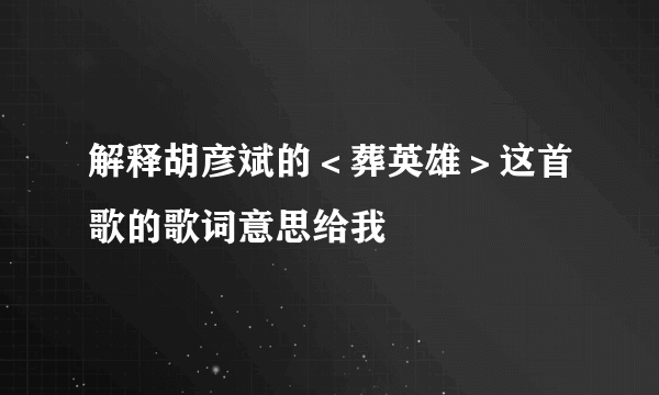 解释胡彦斌的＜葬英雄＞这首歌的歌词意思给我