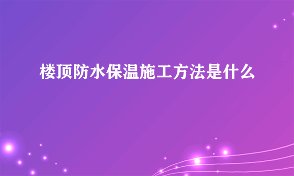 楼顶防水保温施工方法是什么