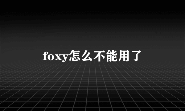 foxy怎么不能用了