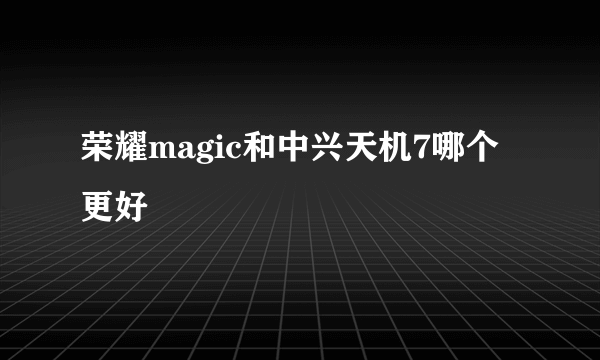 荣耀magic和中兴天机7哪个更好