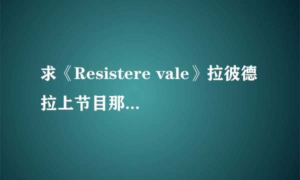 求《Resistere vale》拉彼德拉上节目那期的视频，原版的节目视频哦