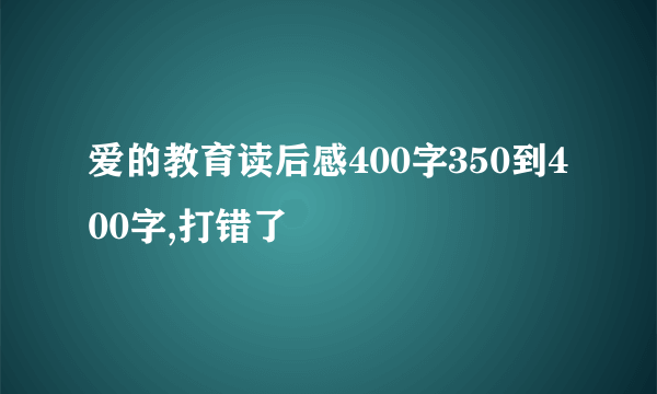 爱的教育读后感400字350到400字,打错了