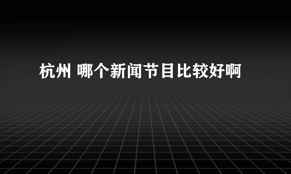 杭州 哪个新闻节目比较好啊