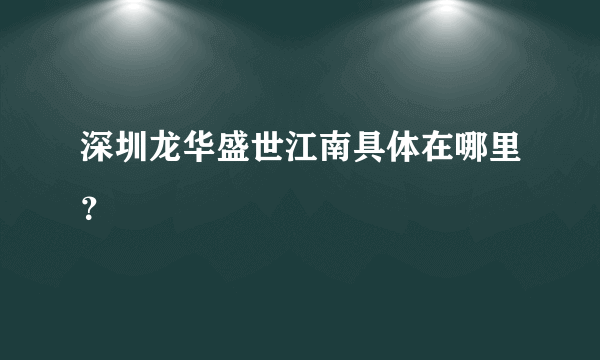 深圳龙华盛世江南具体在哪里？