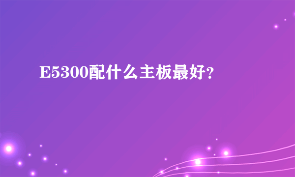 E5300配什么主板最好？