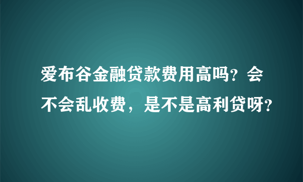 爱布谷金融贷款费用高吗？会不会乱收费，是不是高利贷呀？