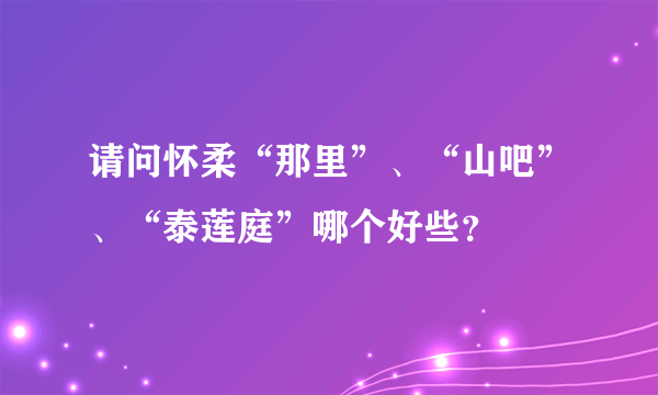 请问怀柔“那里”、“山吧”、“泰莲庭”哪个好些？