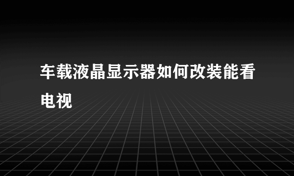 车载液晶显示器如何改装能看电视