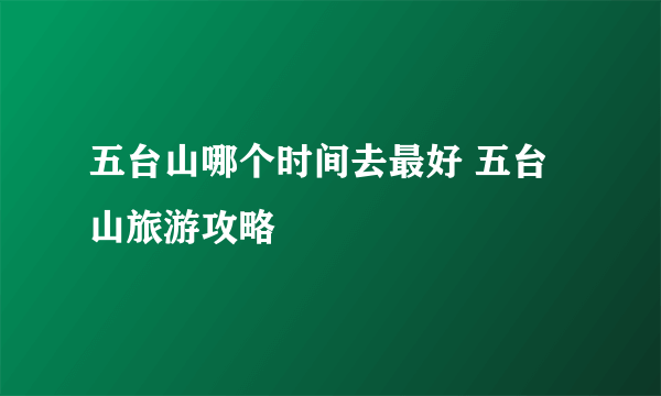 五台山哪个时间去最好 五台山旅游攻略