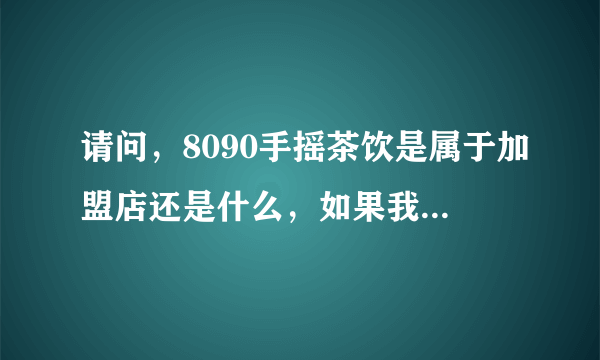 请问，8090手摇茶饮是属于加盟店还是什么，如果我要开一家奶茶店，用其名字可以吗？