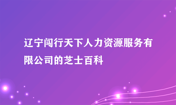 辽宁闯行天下人力资源服务有限公司的芝士百科