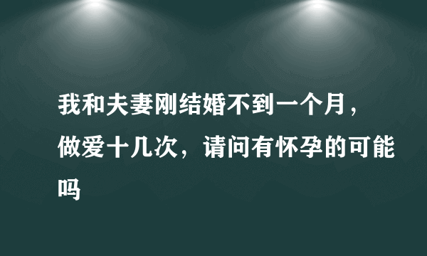 我和夫妻刚结婚不到一个月，做爱十几次，请问有怀孕的可能吗