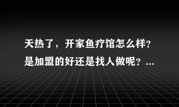 天热了，开家鱼疗馆怎么样？是加盟的好还是找人做呢？有经验都给点建议。