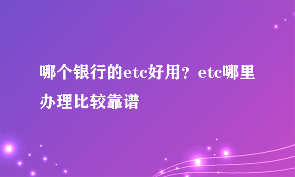 哪个银行的etc好用？etc哪里办理比较靠谱