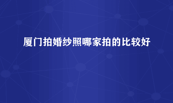 厦门拍婚纱照哪家拍的比较好