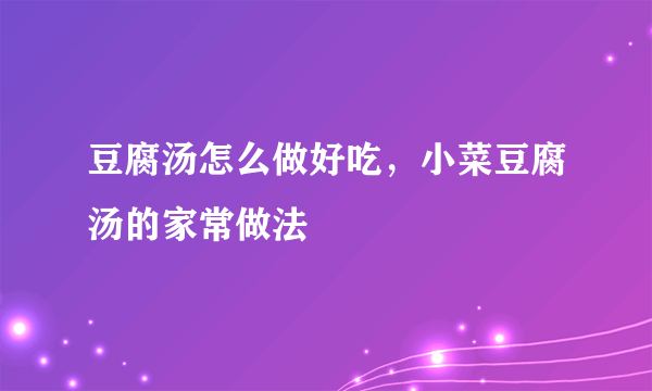 豆腐汤怎么做好吃，小菜豆腐汤的家常做法