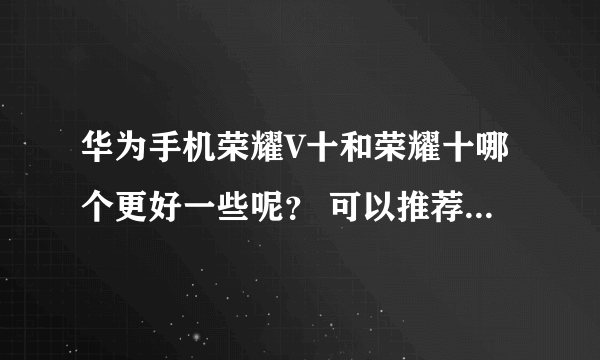 华为手机荣耀V十和荣耀十哪个更好一些呢？ 可以推荐一下华为手机哪个更好点